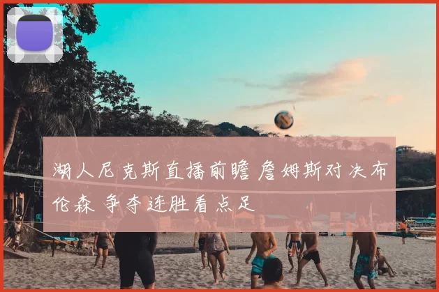 湖人尼克斯直播前瞻 詹姆斯对决布伦森 争夺连胜看点足