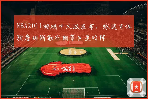 NBA2011游戏中文版发布,球迷可体验詹姆斯勒布朗等巨星对阵