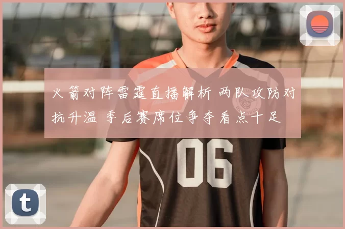 火箭对阵雷霆直播解析 两队攻防对抗升温 季后赛席位争夺看点十足