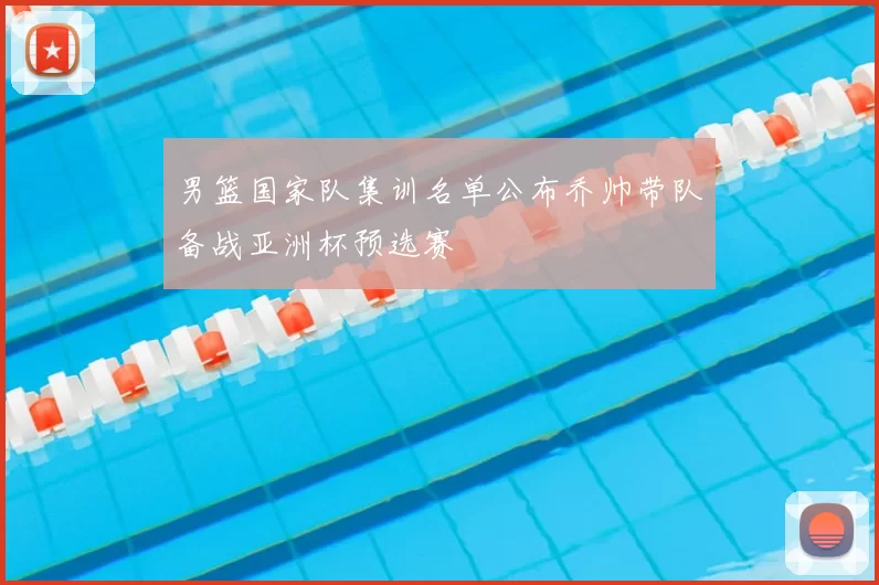 男篮国家队集训名单公布乔帅带队备战亚洲杯预选赛