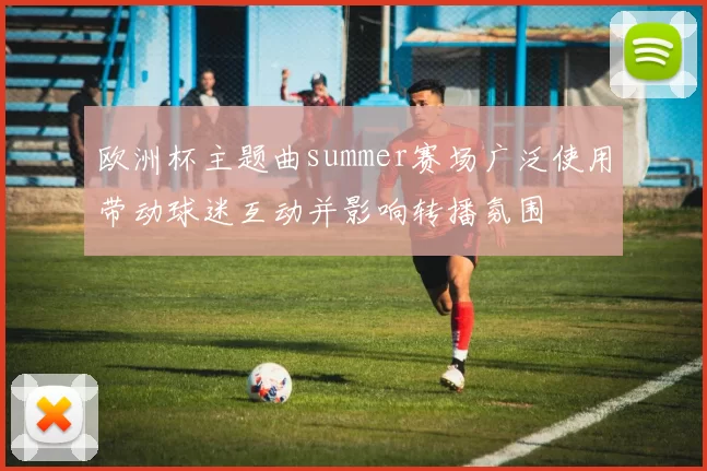 欧洲杯主题曲summer赛场广泛使用带动球迷互动并影响转播氛围