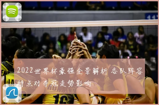 2022世界杯豪强全景解析 各队阵容特点对夺冠走势影响