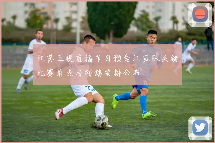 江苏卫视直播节目预告江苏队关键比赛看点与转播安排公布