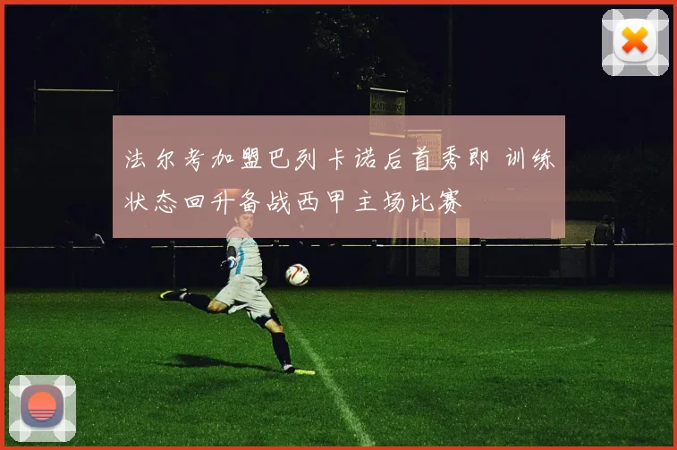 法尔考加盟巴列卡诺后首秀即 训练状态回升备战西甲主场比赛
