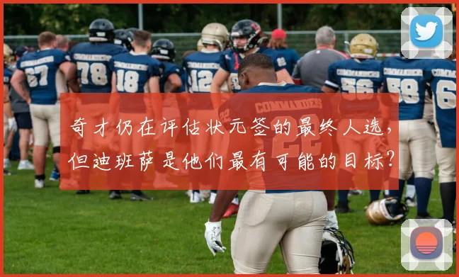 奇才仍在评估状元签的最终人选,但迪班萨是他们最有可能的目标?