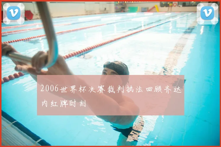 2006世界杯决赛裁判执法回顾齐达内红牌时刻