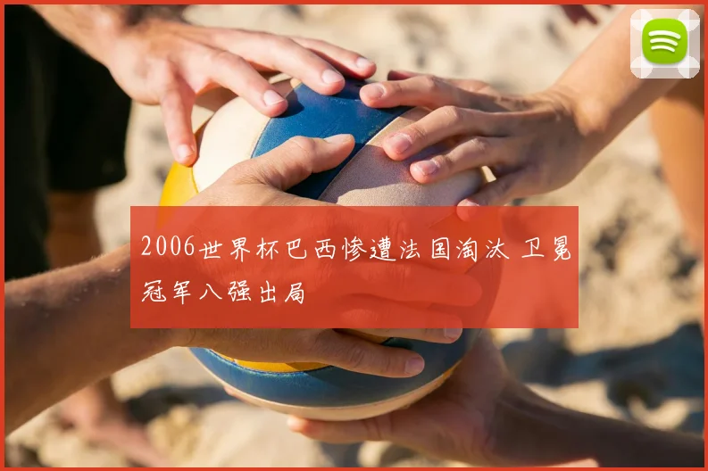 2006世界杯巴西惨遭法国淘汰 卫冕冠军八强出局