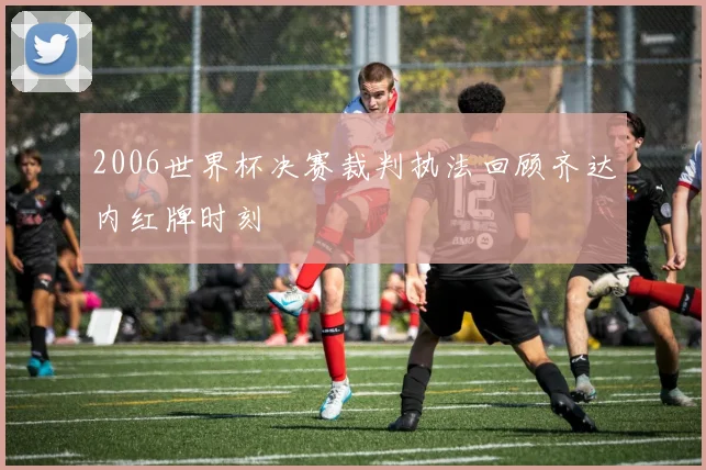 2006世界杯决赛裁判执法回顾齐达内红牌时刻