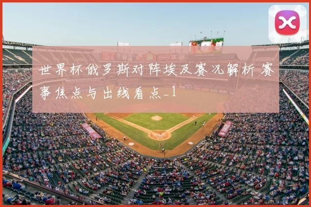 世界杯俄罗斯对阵埃及赛况解析 赛事焦点与出线看点_1