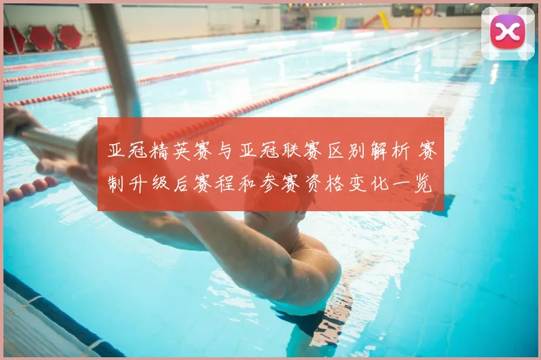 亚冠精英赛与亚冠联赛区别解析 赛制升级后赛程和参赛资格变化一览