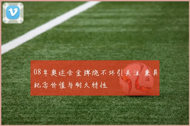 08年奥运会金牌烧不坏引关注 兼具纪念价值与耐久特性