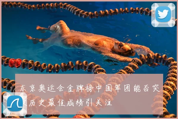 东京奥运会金牌榜中国军团能否突破历史最佳成绩引关注