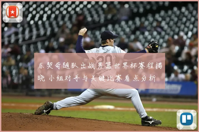 东契奇随队出战男篮世界杯赛程揭晓 小组对手与关键比赛看点分析