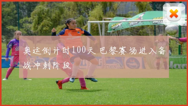 奥运倒计时100天 巴黎赛场进入备战冲刺阶段