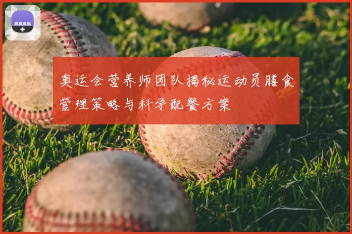 奥运会营养师团队揭秘运动员膳食管理策略与科学配餐方案