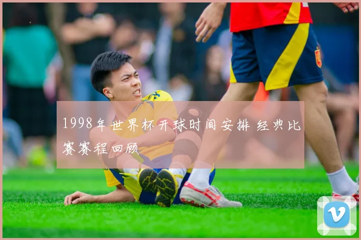 1998年世界杯开球时间安排 经典比赛赛程回顾