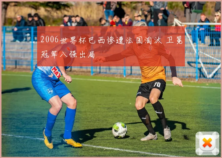 2006世界杯巴西惨遭法国淘汰 卫冕冠军八强出局