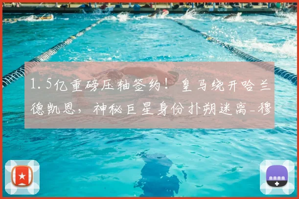 1.5亿重磅压轴签约!皇马绕开哈兰德凯恩,神秘巨星身份扑朔迷离_穆里尼奥_改造_新援